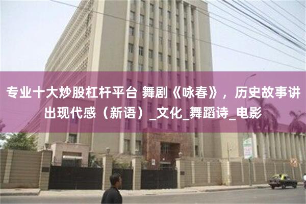 专业十大炒股杠杆平台 舞剧《咏春》，历史故事讲出现代感（新语）_文化_舞蹈诗_电影