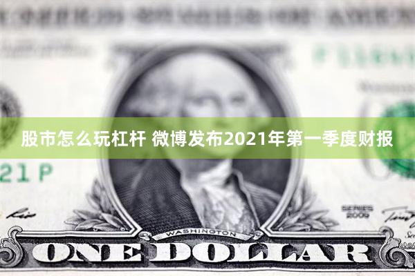 股市怎么玩杠杆 微博发布2021年第一季度财报