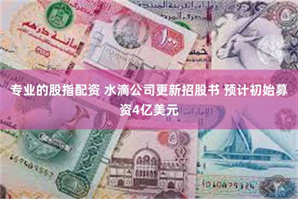 专业的股指配资 水滴公司更新招股书 预计初始募资4亿美元