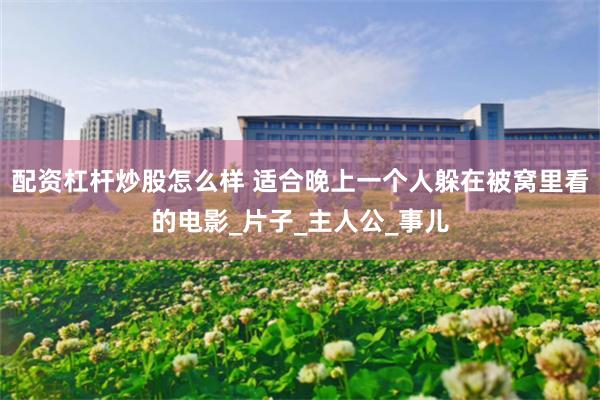配资杠杆炒股怎么样 适合晚上一个人躲在被窝里看的电影_片子_主人公_事儿