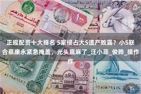 正规配资十大排名 S家侵占大S遗产败露？小S联合蔡康永紧急掩盖，光头赢麻了_汪小菲_俊晔_操作