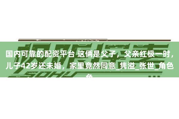 国内可靠的配资平台 这俩是父子，父亲红极一时，儿子42岁还未婚，家里竟然同意_隽溢_张世_角色