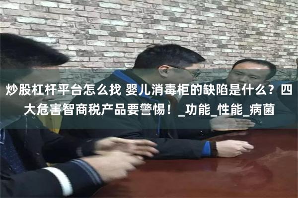 炒股杠杆平台怎么找 婴儿消毒柜的缺陷是什么？四大危害智商税产品要警惕！_功能_性能_病菌