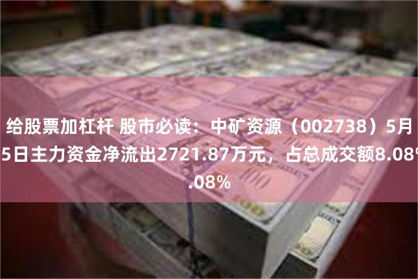 给股票加杠杆 股市必读：中矿资源（002738）5月15日主力资金净流出2721.87万元，占总成交额8.08%