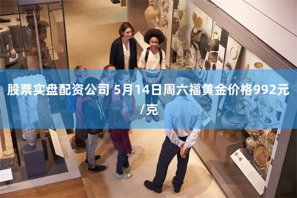 股票实盘配资公司 5月14日周六福黄金价格992元/克