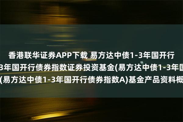 香港联华证券APP下载 易方达中债1-3年国开行债券A: 易方达中债1-3年国开行债券指数证券投资基金(易方达中债1-3年国开行债券指数A)基金产品资料概要更新