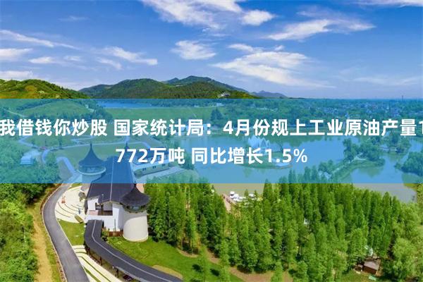 我借钱你炒股 国家统计局：4月份规上工业原油产量1772万吨 同比增长1.5%