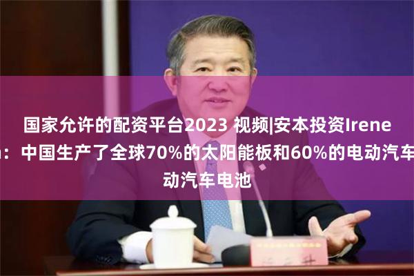 国家允许的配资平台2023 视频|安本投资Irene Goh：中国生产了全球70%的太阳能板和60%的电动汽车电池