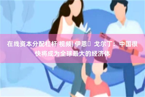 在线资本分配杠杆 视频| 伊恩・戈尔丁：中国很快将成为全球最大的经济体