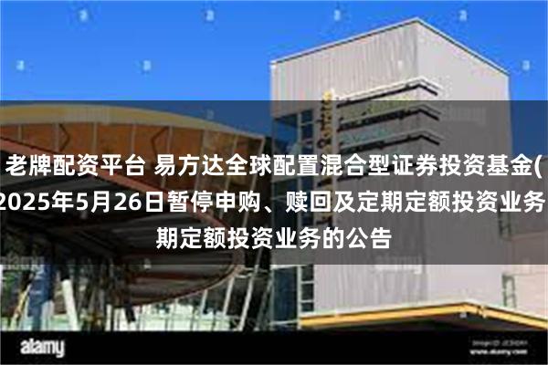 老牌配资平台 易方达全球配置混合型证券投资基金(QDII)2025年5月26日暂停申购、赎回及定期定额投资业务的公告