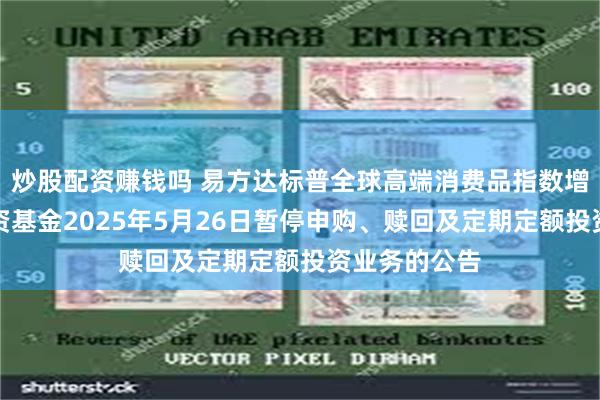 炒股配资赚钱吗 易方达标普全球高端消费品指数增强型证券投资基金2025年5月26日暂停申购、赎回及定期定额投资业务的公告
