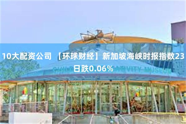 10大配资公司 【环球财经】新加坡海峡时报指数23日跌0.06%