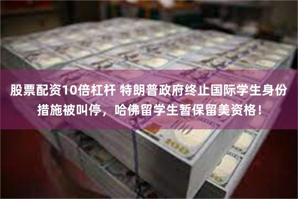 股票配资10倍杠杆 特朗普政府终止国际学生身份措施被叫停，哈佛留学生暂保留美资格！