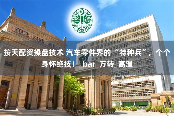 按天配资操盘技术 汽车零件界的 “特种兵”，个个身怀绝技！_bar_万转_高温