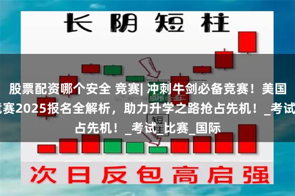 股票配资哪个安全 竞赛| 冲刺牛剑必备竞赛！美国AMC数学竞赛2025报名全解析，助力升学之路抢占先机！_考试_比赛_国际