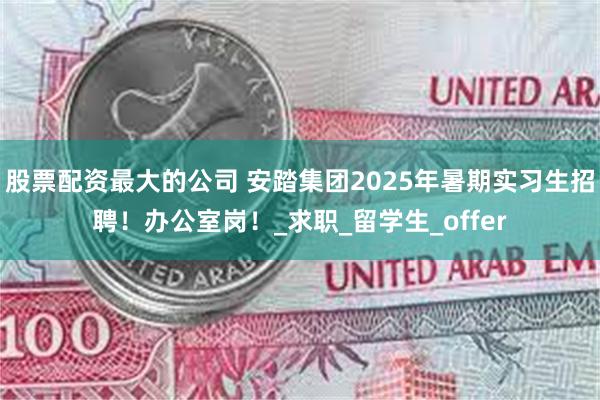 股票配资最大的公司 安踏集团2025年暑期实习生招聘！办公室岗！_求职_留学生_offer