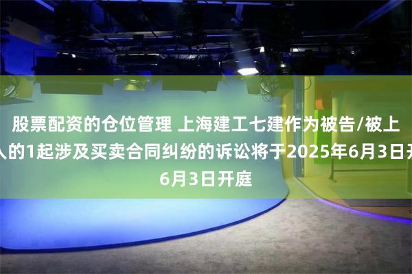股票配资的仓位管理 上海建工七建作为被告/被上诉人的1起涉及买卖合同纠纷的诉讼将于2025年6月3日开庭