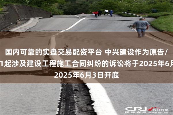国内可靠的实盘交易配资平台 中兴建设作为原告/上诉人的1起涉及建设工程施工合同纠纷的诉讼将于2025年6月3日开庭