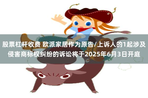 股票杠杆收费 欧派家居作为原告/上诉人的1起涉及侵害商标权纠纷的诉讼将于2025年6月3日开庭