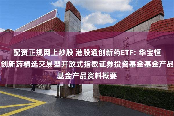 配资正规网上炒股 港股通创新药ETF: 华宝恒生港股通创新药精选交易型开放式指数证券投资基金基金产品资料概要