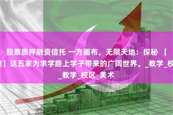 股票质押融资信托 一方画布，无限天地：探秘 【广州画室】这五家为求学路上学子带来的广阔世界。_教学_校区_美术