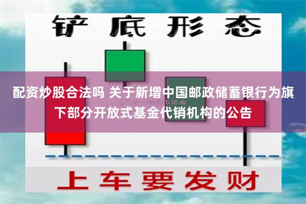 配资炒股合法吗 关于新增中国邮政储蓄银行为旗下部分开放式基金代销机构的公告