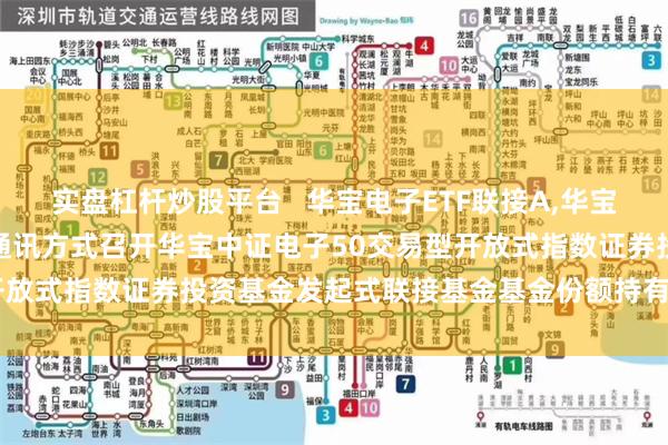 实盘杠杆炒股平台 华宝电子ETF联接A,华宝电子ETF联接C: 关于以通讯方式召开华宝中证电子50交易型开放式指数证券投资基金发起式联接基金基金份额持有人大会的公告