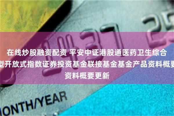 在线炒股融资配资 平安中证港股通医药卫生综合交易型开放式指数证券投资基金联接基金基金产品资料概要更新