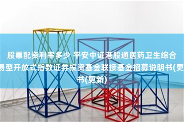 股票配资利率多少 平安中证港股通医药卫生综合交易型开放式指数证券投资基金联接基金招募说明书(更新)