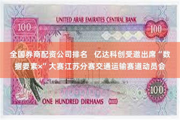 全国券商配资公司排名   亿达科创受邀出席“数据要素×”大赛江苏分赛交通运输赛道动员会