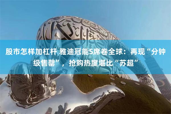 股市怎样加杠杆 雅迪冠能S席卷全球：再现“分钟级售罄”，抢购热度堪比“苏超”