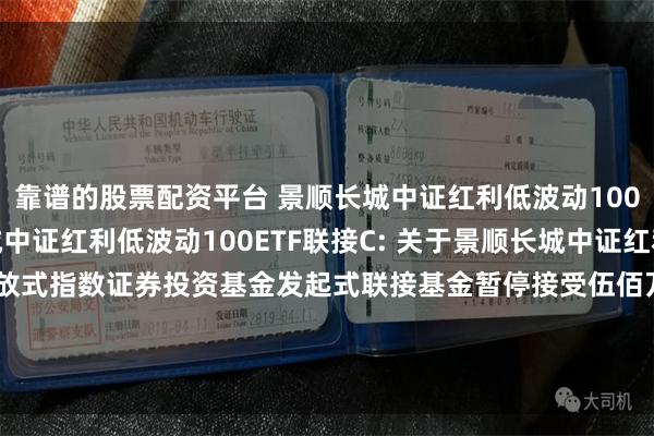 靠谱的股票配资平台 景顺长城中证红利低波动100ETF联接A,景顺长城中证红利低波动100ETF联接C: 关于景顺长城中证红利低波动100交易型开放式指数证券投资基金发起式联接基金暂停接受伍佰万元以上申购(含日常申购和定期定额申购)及转换转入业务的公告