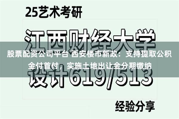 股票配资公司平台 西安楼市新政：支持提取公积金付首付，实施土地出让金分期缴纳