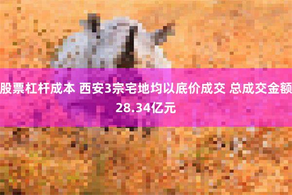 股票杠杆成本 西安3宗宅地均以底价成交 总成交金额28.34亿元