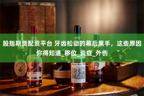 股指期货配资平台 牙齿松动的幕后黑手，这些原因你得知道_移位_炎症_外伤