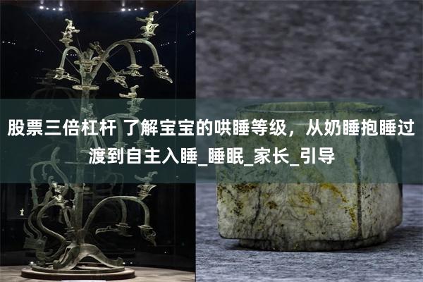 股票三倍杠杆 了解宝宝的哄睡等级，从奶睡抱睡过渡到自主入睡_睡眠_家长_引导