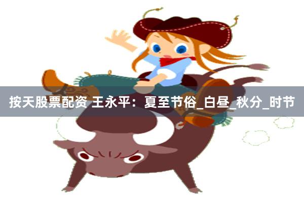按天股票配资 王永平：夏至节俗_白昼_秋分_时节