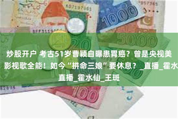 炒股开户 考古51岁曹颖自曝患胃癌？曾是央视美女主持，影视歌全能！如今“拼命三娘”要休息？_直播_霍水仙_王斑