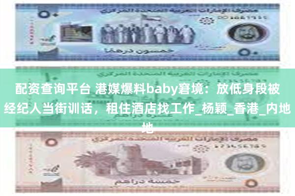 配资查询平台 港媒爆料baby窘境：放低身段被经纪人当街训话，租住酒店找工作_杨颖_香港_内地