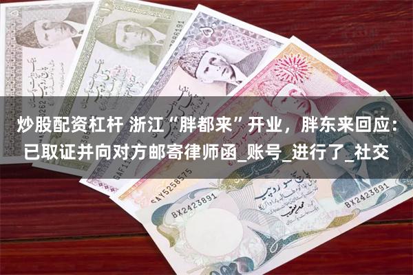 炒股配资杠杆 浙江“胖都来”开业，胖东来回应：已取证并向对方邮寄律师函_账号_进行了_社交