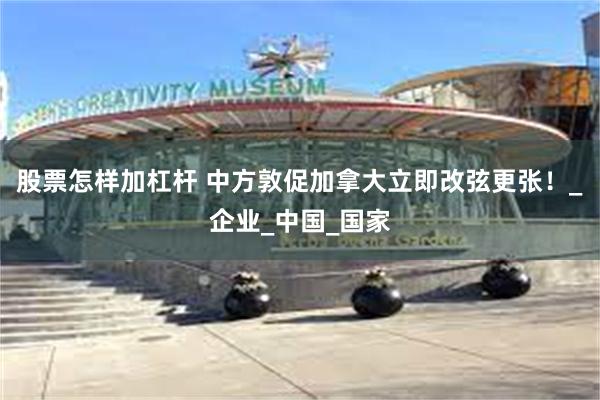 股票怎样加杠杆 中方敦促加拿大立即改弦更张！_企业_中国_国家