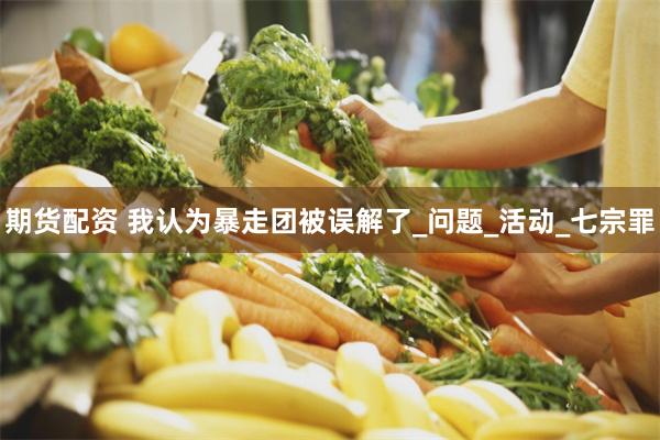 期货配资 我认为暴走团被误解了_问题_活动_七宗罪