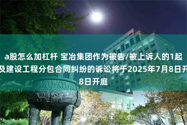 a股怎么加杠杆 宝冶集团作为被告/被上诉人的1起涉及建设工程分包合同纠纷的诉讼将于2025年7月8日开庭