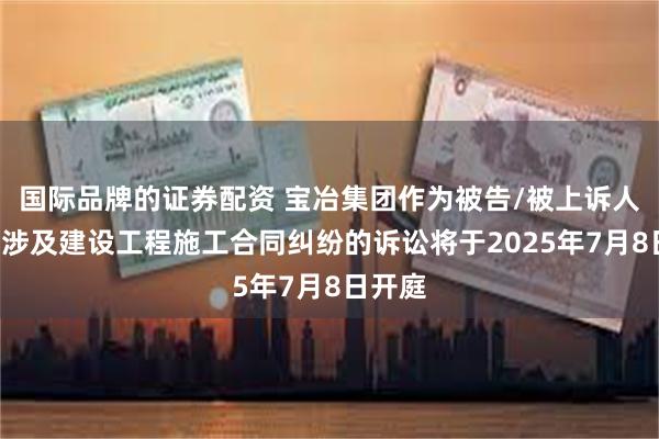 国际品牌的证券配资 宝冶集团作为被告/被上诉人的1起涉及建设工程施工合同纠纷的诉讼将于2025年7月8日开庭