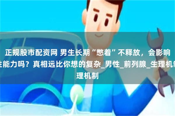 正规股市配资网 男生长期“憋着”不释放，会影响性能力吗？真相远比你想的复杂_男性_前列腺_生理机制