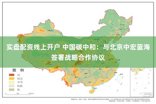 实盘配资线上开户 中国碳中和：与北京中宏蓝海签署战略合作协议